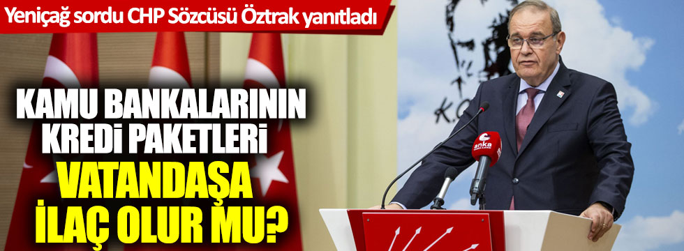 Yeniçağ sordu CHP Sözcüsü Faik Öztrak yanıtladı: Yeni kredi paketleri vatandaşa ilaç olur mu?