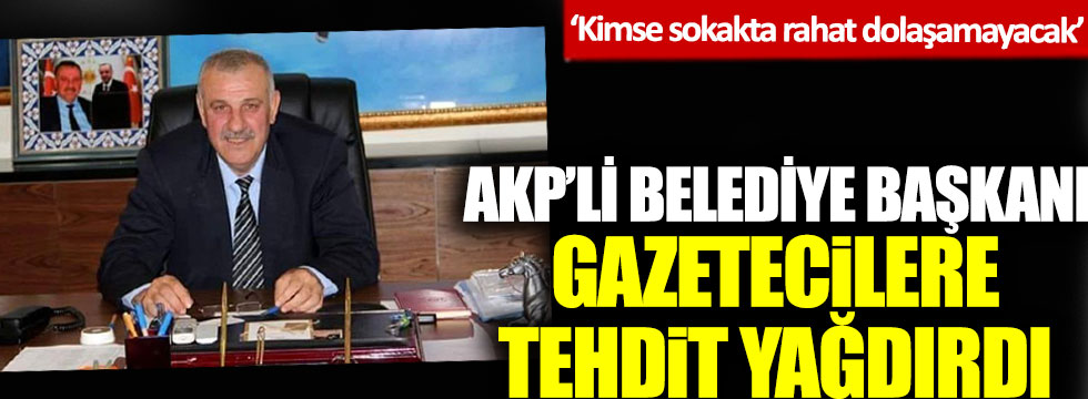 AKP'li Belediye Başkanı gazetecilere tehdit yağdırdı: 'Kimse sokakta rahat dolaşamayacak'