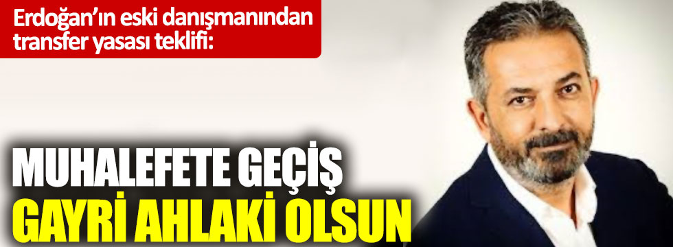 Erdoğan’ın eski danışmanından transfer yasası teklifi: Muhalefete geçiş gayri ahlaki olsun