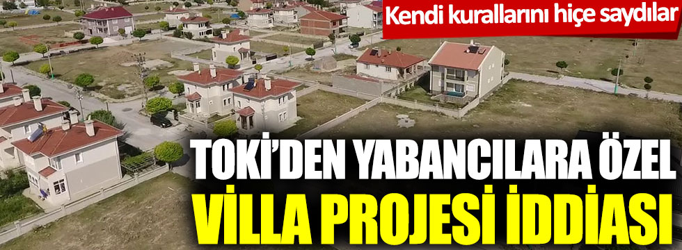 TOKİ’den yabancılara özel villa projesi iddiası: Kendi kurallarını hiçe saydılar