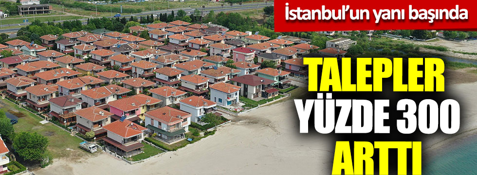 İstanbul’un yanı başında, talepler yüzde 300 arttı