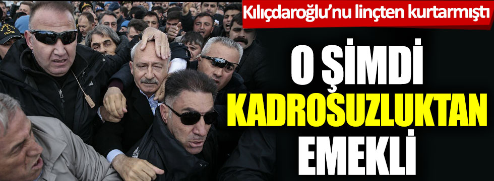 Kılıçdaroğlu’nu linçten kurtarmıştı: O şimdi kadrosuzluktan emekli