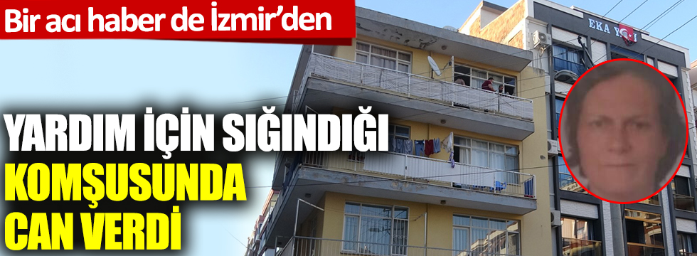 Bir acı haber de İzmir'den: Yardım için sığındığı komşusunda can verdi