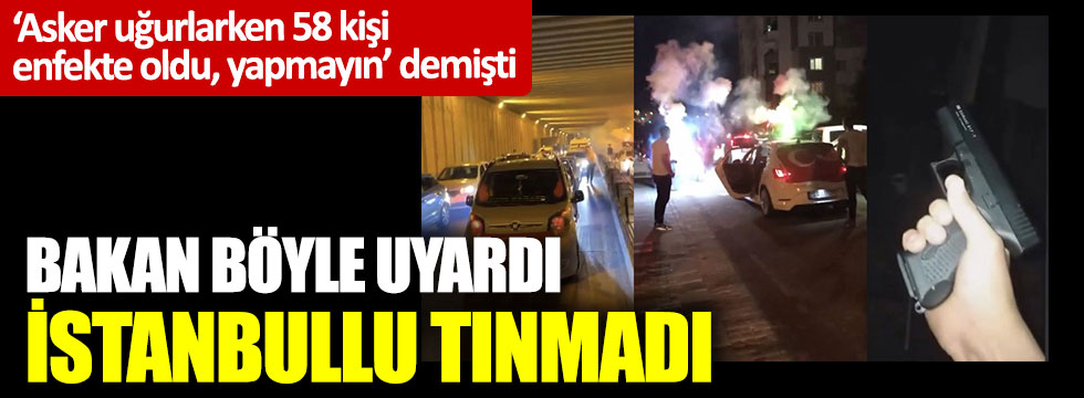 ‘Asker uğurlarken 58 kişi enfekte oldu, yapmayın’ demişti Bakan böyle uyardı İstanbullu tınmadı