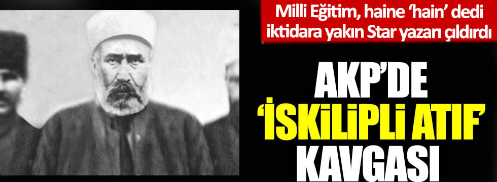 AKP’de ‘İskilipli Atıf’ kavgası: Milli Eğitim, haine ‘hain’ dedi Star yazarı çıldırdı!