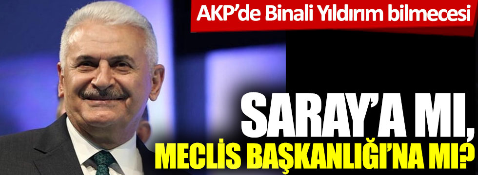 AKP'de Binali Yıldırım bilmecesi: Saray'a mı? Meclis Başkanlığı'na mı?