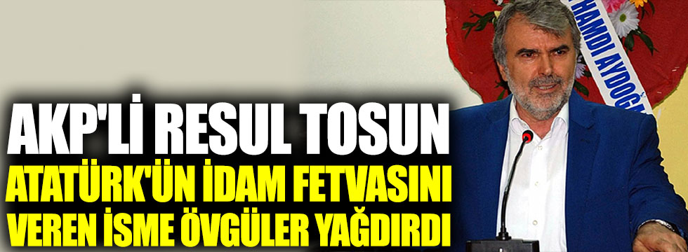 AKP'li Resul Tosun Atatürk'ün idam fetvasını veren isme övgüler yağdırdı!