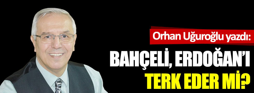 Bahçeli Erdoğan'ı  terk eder mi?