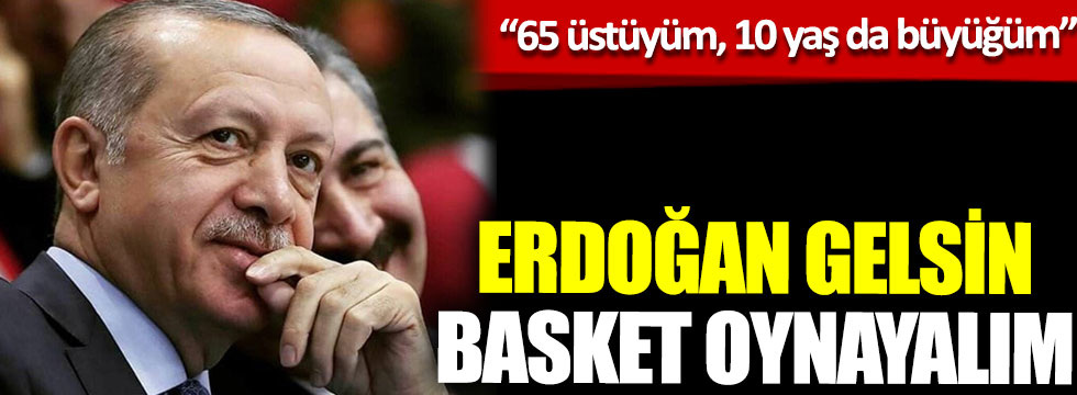 Cumhurbaşkanı Erdoğan'a rakip çıktı “Gelsin basket oynayalım, 65 yaş üstüyüm, 10 yaş da büyüğüm”