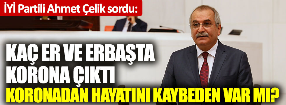 İYİ Partili Ahmet Çelik'ten soru önergesi: Kaç er ve erbaşta korona çıktı, koronadan hayatını kaybeden var mı?