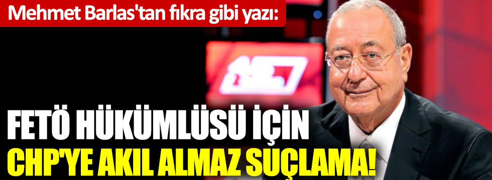 Mehmet Barlas'tan fıkra gibi yazı: FETÖ hükümlüsü için CHP'ye akıl almaz suçlama!