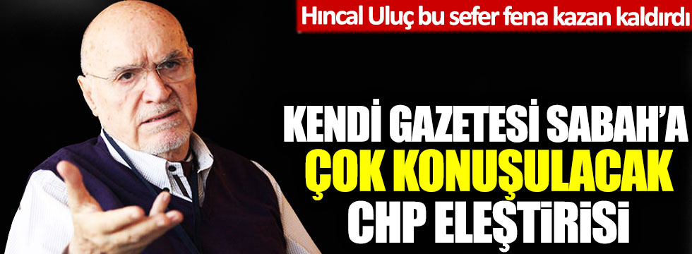 Hıncal Uluç'tan kendi gazetesi Sabah'a çok konuşulacak CHP eleştirisi