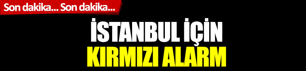 Son dakika! İstanbul için kırmızı alarm