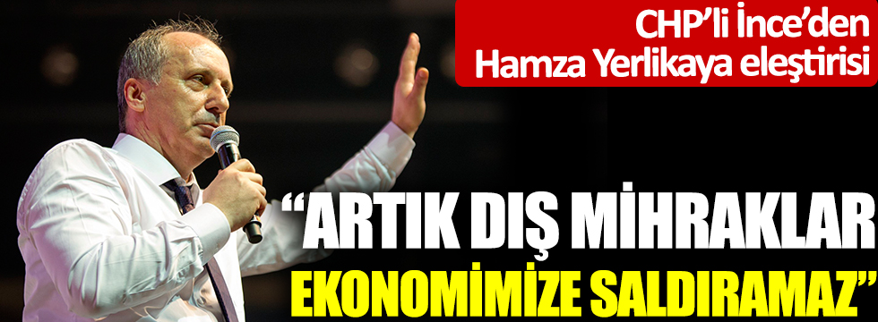 CHP'li İnce'den Hamza Yerlikaya eleştirisi: Artık dış mihraklar ekonomimize saldıramaz