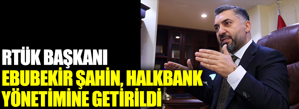 RTÜK Başkanı Ebubekir Şahin, Halkbank yönetimine getirildi
