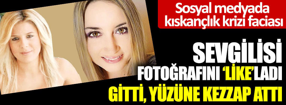 Sevgilisi fotoğrafını like'ladı gitti, yüzüne kezzap attı