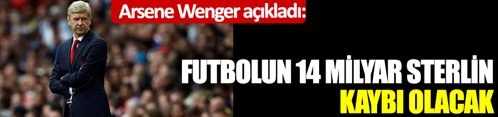Arsene Wenger: Futbolun 14 milyar sterlin kaybı olacak