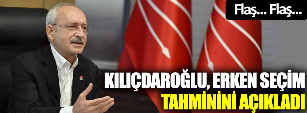 Flaş... Flaş... CHP lideri Kılıçdaroğlu, erken seçim tahminini açıkladı