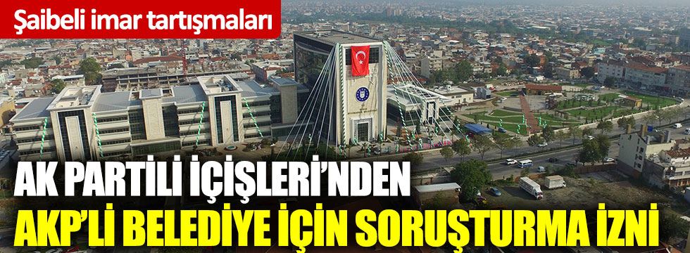 Ak Partili İçişleri Bakanlığı’ndan AKP’li belediyeye soruşturma izni: Şaibeli imar
