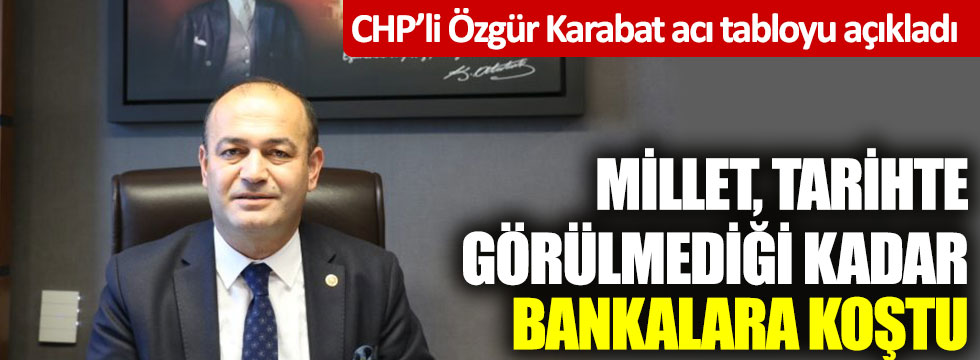 CHP’li Özgür Karabat acı tabloyu açıkladı: Millet tarihte görülmediği kadar bankalara koştu