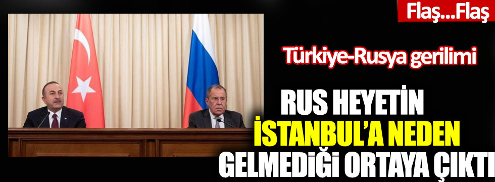 Türkiye-Rusya gerilimi: Rus heyetin İstanbul’a neden gelmediği ortaya çıktı!