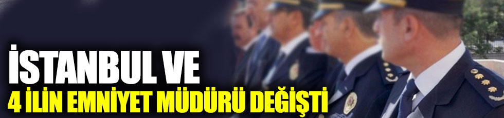 İstanbul ve 4 ilin Emniyet Müdürü değişti