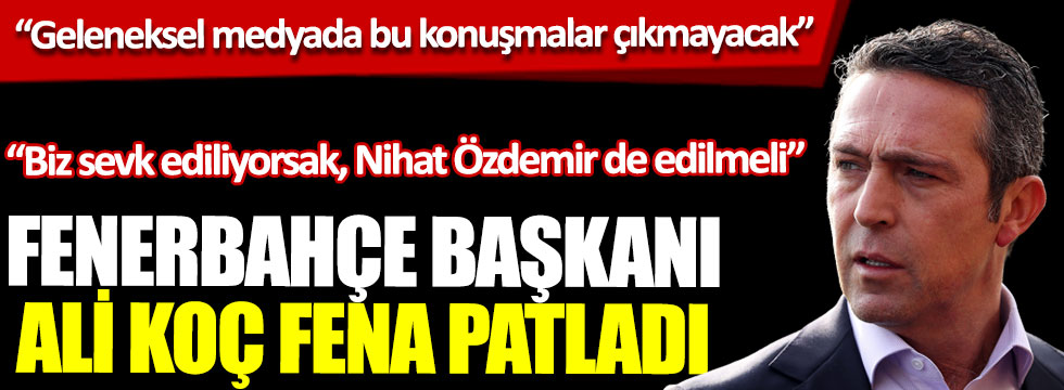 Fenerbahçe Başkanı Ali Koç fena patladı, “Biz sevk ediliyorsak, Nihat Özdemir de edilmeli”