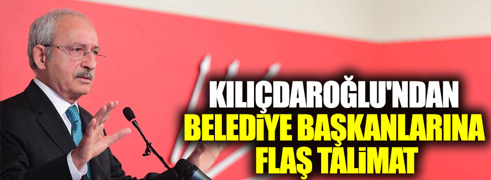 Kılıçdaroğlu'ndan belediye başkanlarına flaş talimat