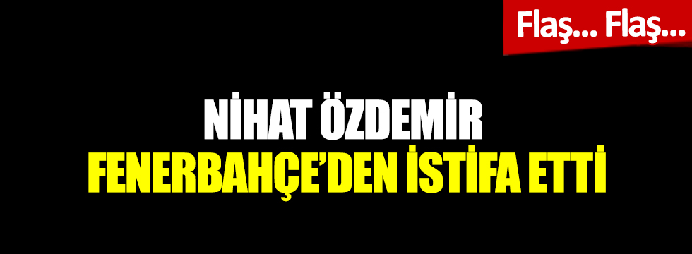 Flaş... Flaş... Nihat Özdemir, Fenerbahçe'den istifa etti