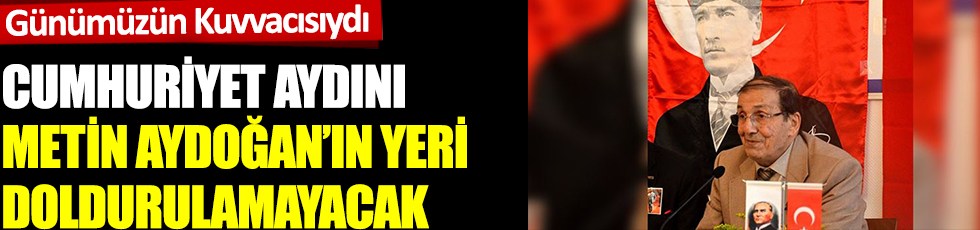 Günümüzün Kuvvacısıydı: Cumhuriyet aydını Metin Aydoğan'ın yeri doldurulamayacak