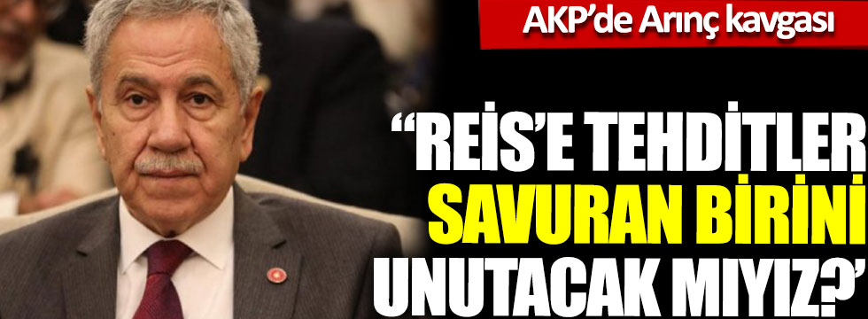 AKP'de Bülent Arınç kavgası:“Reis’e tehditler savuran birini unutacak mıyız?