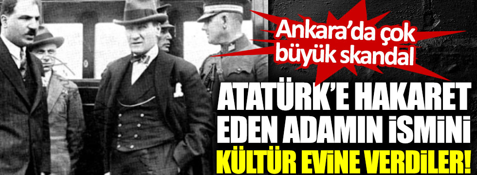 Ankara'da büyük skandal! Atatürk'e hakaret eden adamın ismini kültür evine verdiler!