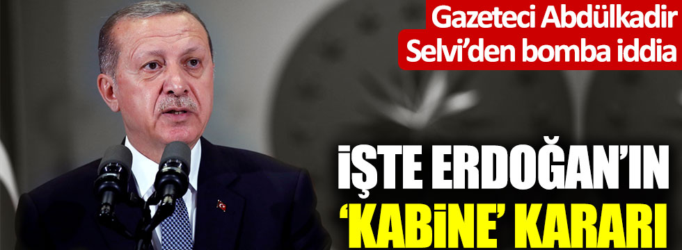 Abdülkadir Selvi'den flaş iddia: İşte Erdoğan'ın 'kabine' kararı