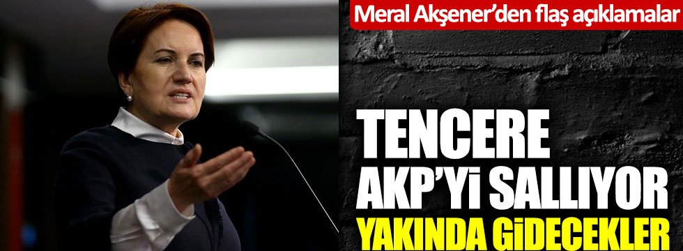 Meral Akşener: "Tencere AKP'yi sallıyor, yakında gidecekler"