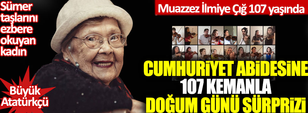 Muazzez İlmiye Çığ 107 yaşında: Cumhuriyet abidesine 107 kemanla doğum günü sürprizi!