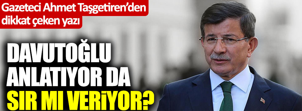 Ahmet Taşgetiren'den dikkat çeken yazı... Ahmet Davutoğlu anlatıyor da sır mı veriyor?