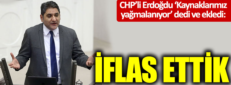 CHP'li Aykut Erdoğdu 'Kaynaklarımız tükeniyor' dedi ve ekledi: İflas ettik