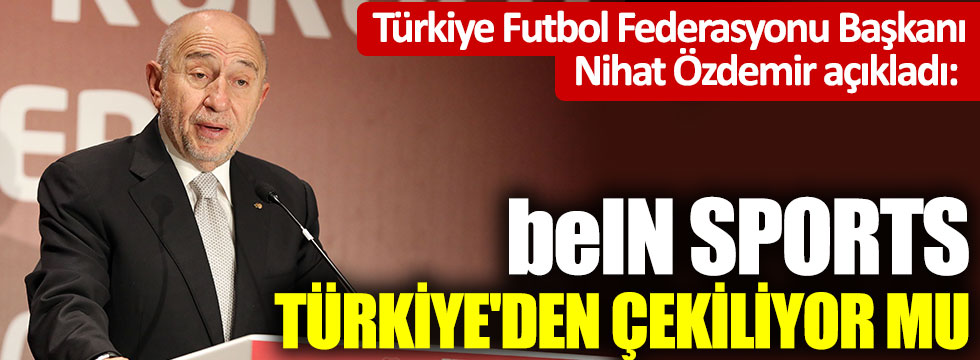 Türkiye Futbol Federasyonu Başkanı Nihat Özdemir açıkladı: beIN Sports Türkiye'den çekiliyor mu