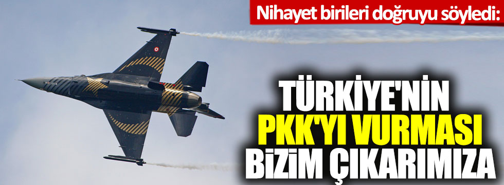 Nihayet birileri doğruyu söyledi: Türkiye'nin PKK'yı vurması bizim çıkarımıza!