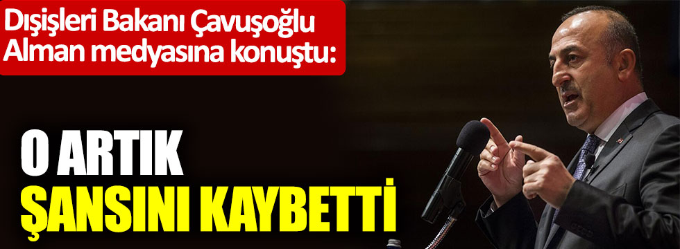 Dışişleri Bakanı Mevlüt Çavuşoğlu, Alman medyasına konuştu: O artık şansını kaybetti