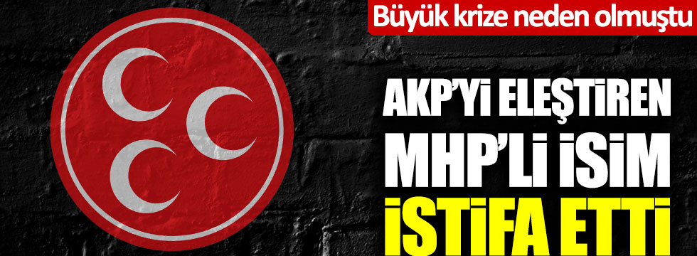 Büyük krize neden olmuştu... AKP'yi eleştiren MHP'li isim istifa etti!