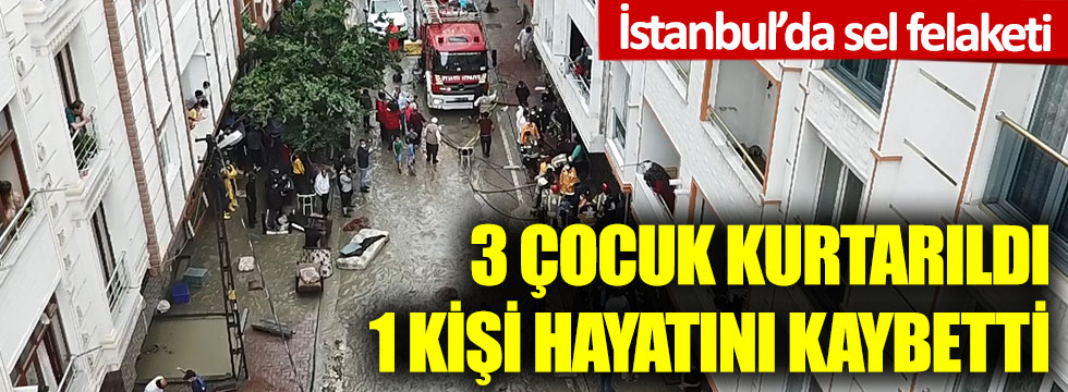 İstanbul’da sel! Mahsur kalan 3 çocuk kurtarıldı; 1 kişi hayatını kaybetti