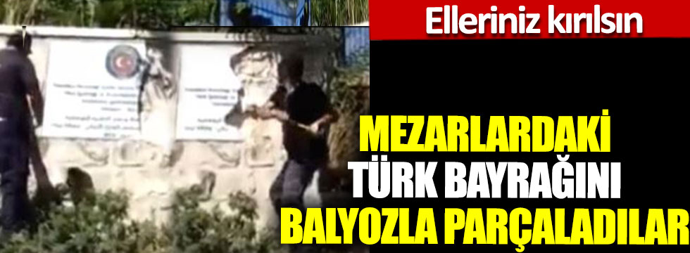 Türk mezarlarındaki Türk Bayrağını balyozla parçaladılar