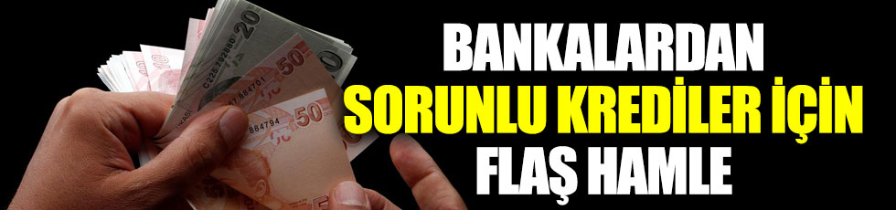 Bankalardan sorunlu krediler için flaş hamle!