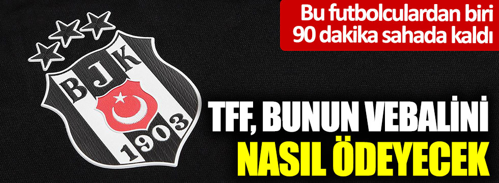 TFF, bunun vebalini nasıl ödeyecek? Bu futbolculardan biri Beşiktaş’ın maçında 90 dakika sahada kaldı