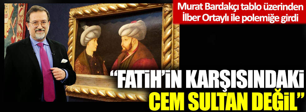 Murat Bardakçı tablo üzerinden İlber Ortaylı ile polemiğe girdi: 'Fatih’in karşısındaki Cem Sultan değil'