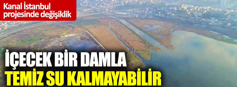 Kanal İstanbul projesinde değişiklik: İçecek bir damla temiz su kalmayabilir