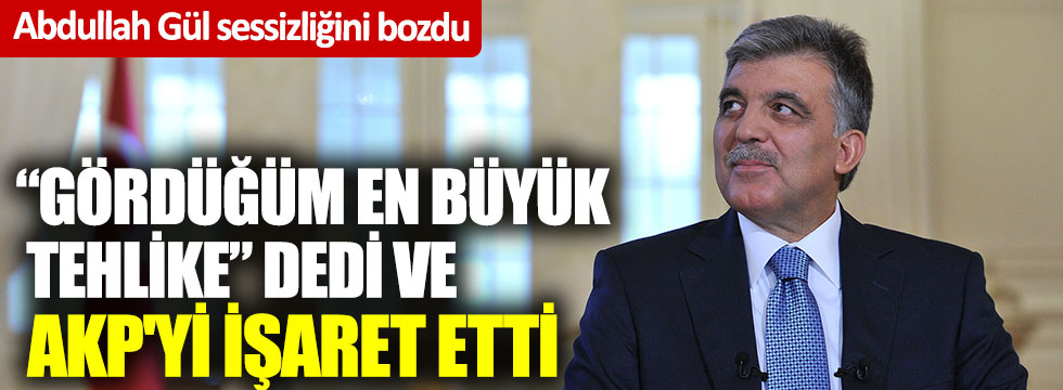 Abdullah Gül, "Gördüğüm en büyük tehlike" dedi ve AKP'yi işaret etti