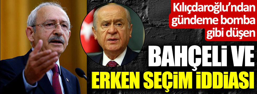 Kemal Kılıçdaroğlu'ndan bomba iddia: "Bahçeli, Erdoğan'ı erken seçimle tehdit ediyor"