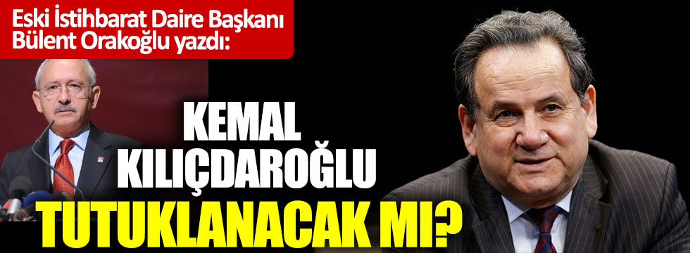 Eski İstihbarat Daire Başkanı yazdı: Kemal Kılıçdaroğlu tutuklanacak mı?